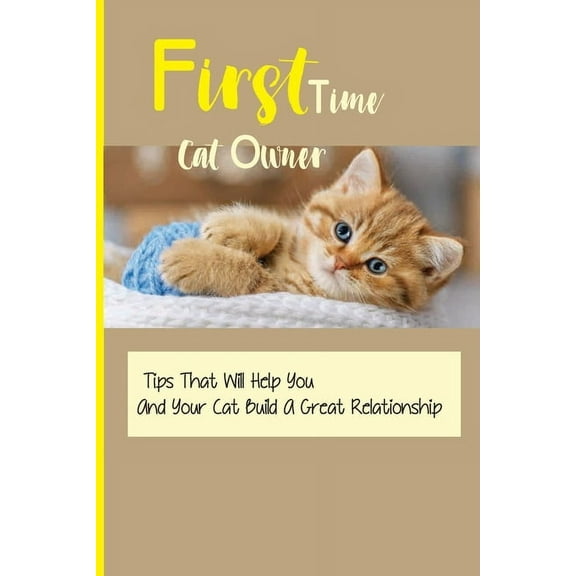 First Time Cat Owner- Tips That Will Help You And Your Cat Build A Great Relationship: Getting First Cat (Paperback)