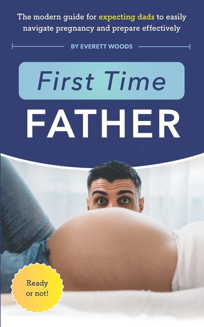 First Time Father: The Modern Guide for Expecting Dads to Easily ...