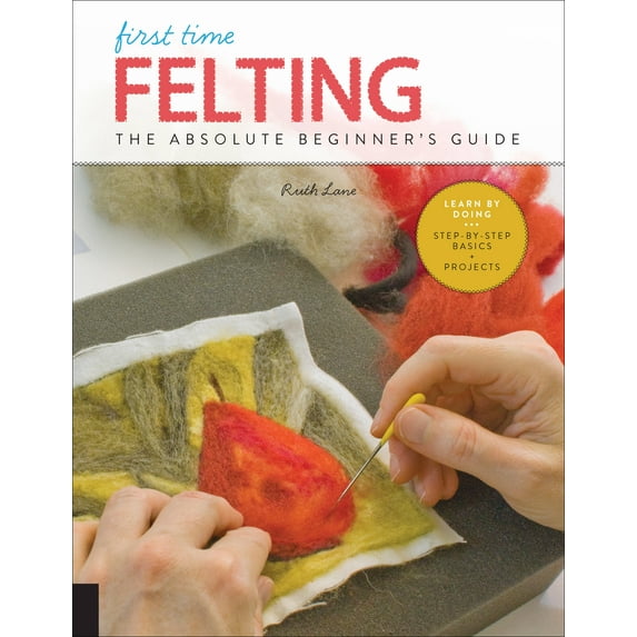 First Time: First Time Felting : The Absolute Beginner's Guide - Learn By Doing * Step-by-Step Basics + Projects (Series #11) (Paperback)