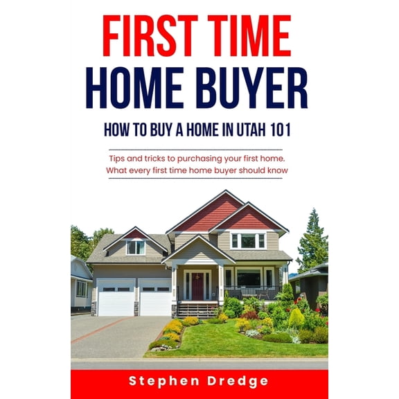 First Time Home Buyer: How to Buy a Home in Utah 101: Tips and Tricks for Purchasing your First Home; What every first t, (Paperback)