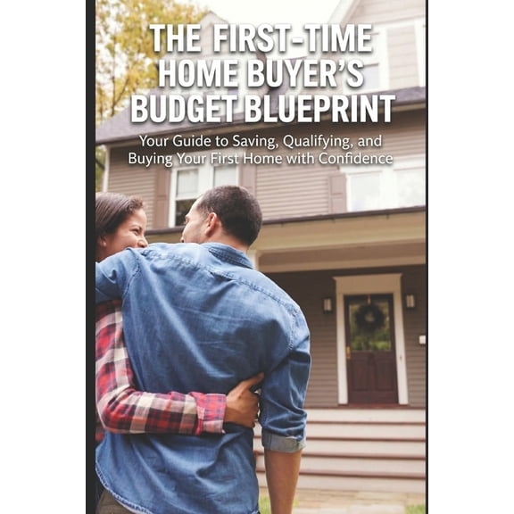 First-Time Home Buyer's Budget Blueprint: Your Guide to Saving, Qualifying, and Buying Your First Home with Confidence, (Paperback)