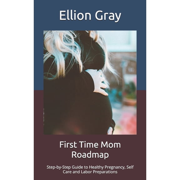 First Time Mom Roadmap: Step-by-Step Guide to Healthy Pregnancy, Self Care and Labor Preparations, (Paperback)