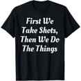thumbnail image 1 of First We Take Shots Then Do The Things Drinking T-Shirt, 1 of 3
