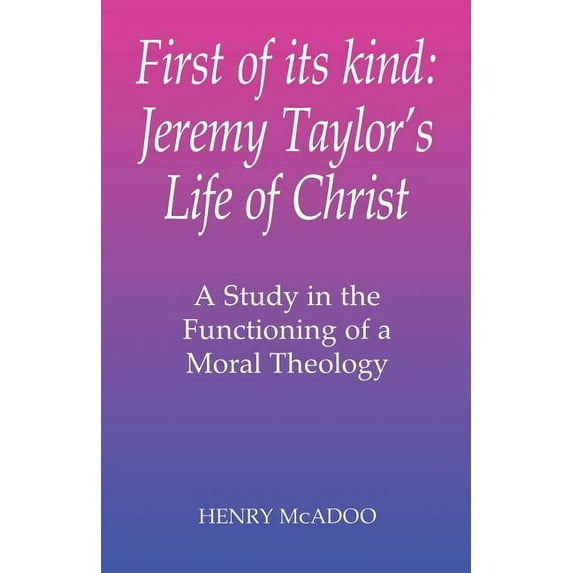 First of Its Kind: Jeremy Taylor's Life of Christ: A Study in the Functioning of a Moral Theology, (Paperback)