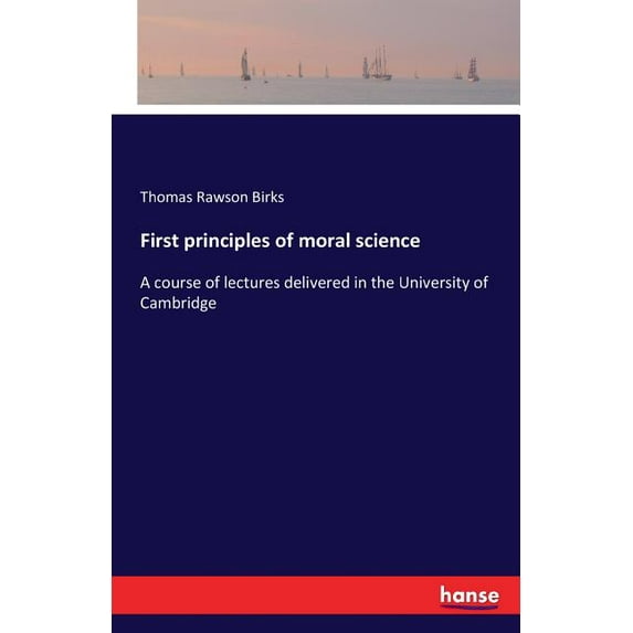 First principles of moral science: A course of lectures delivered in the University of Cambridge, (Paperback)