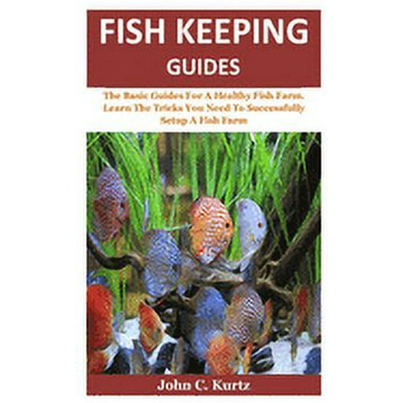 Fish Keeping Guides : The Basic Guides For A Healthy Fish Farm. Learn The Tricks You Need To Successfully Setup A Fish Farm (Paperback)