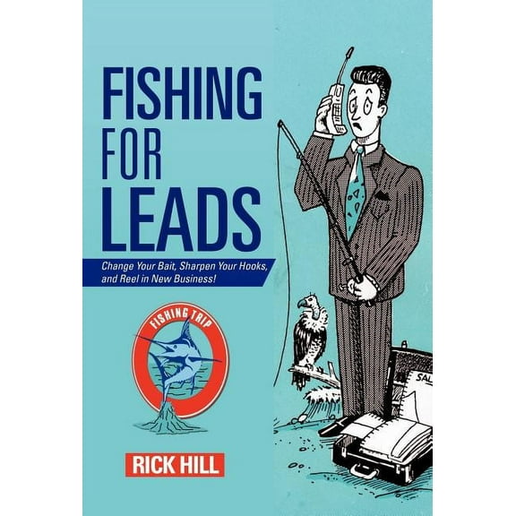 Fishing for Leads : Change Your Bait, Sharpen Your Hooks, and Reel in New Business!