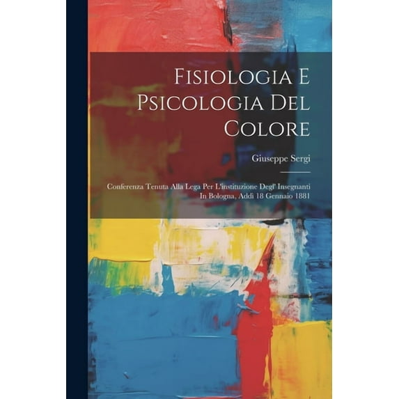 Fisiologia E Psicologia Del Colore: Conferenza Tenuta Alla Lega Per L'instituzione Degl' Insegnanti In Bologna, Addì 18 Gennaio 1881 (Paperback)