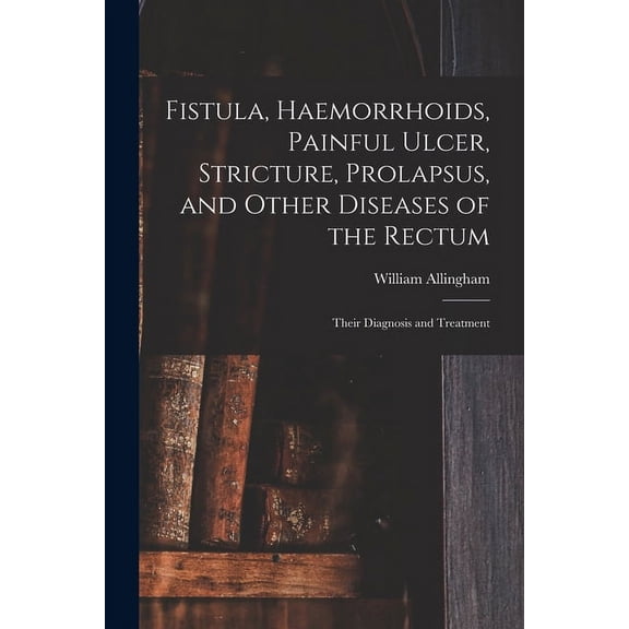Fistula, Haemorrhoids, Painful Ulcer, Stricture, Prolapsus, and Other Diseases of the Rectum : Their Diagnosis and Treatment (Paperback)
