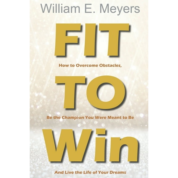 Fit To Win: How to Overcome Obstacles, Be the Champion You Were Meant to Be And Live the Life of Your Dreams (Paperback)