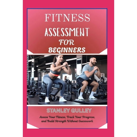Fitness Assessment for Beginners: Assess Your Fitness, Track Your Progress, and Build Strength Without Guesswork, (Paperback)