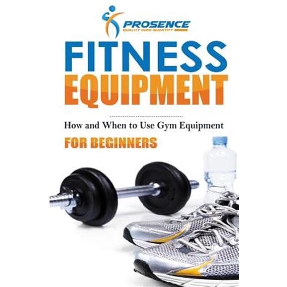 Fitness Equipment for Beginners: How and When to use gym equipment (Paperback)