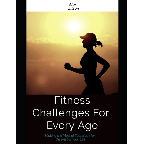Fitness: Fitness Challenges For Every Age: Making the Most Body for the Rest of Your Life