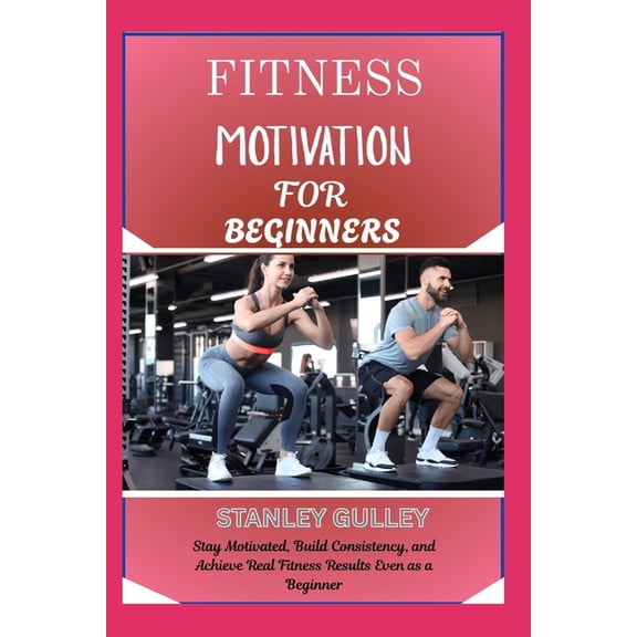 Fitness Motivation for Beginners: Stay Motivated, Build Consistency, and Achieve Real Fitness Results Even as a Beginner, (Paperback)