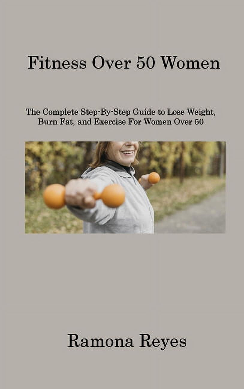 Fitness Over 50 Women: The Complete Step-By-Step Guide to Lose Weight, Burn Fat, and Exercise For Women Over 50