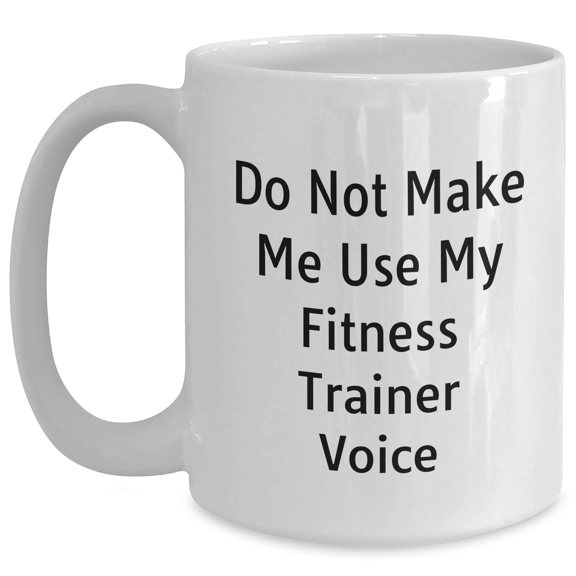 Fitness Trainer Humor White Coffee Mug: Do Not Make Me Use My Fitness Trainer Voice, Gifts from Friends to Fitness Trainers on Mother's Day