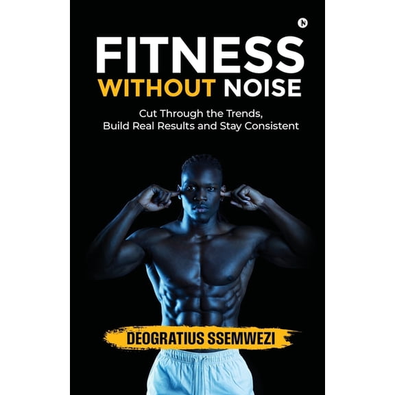 Fitness Without Noise: Cut Through the Trends, Build Real Results and Stay Consistent, (Paperback)