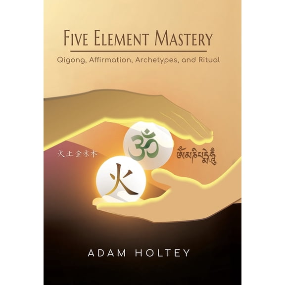 Five Element Mastery: Qigong, Affirmation, Archetypes, and Ritual, (Hardcover)