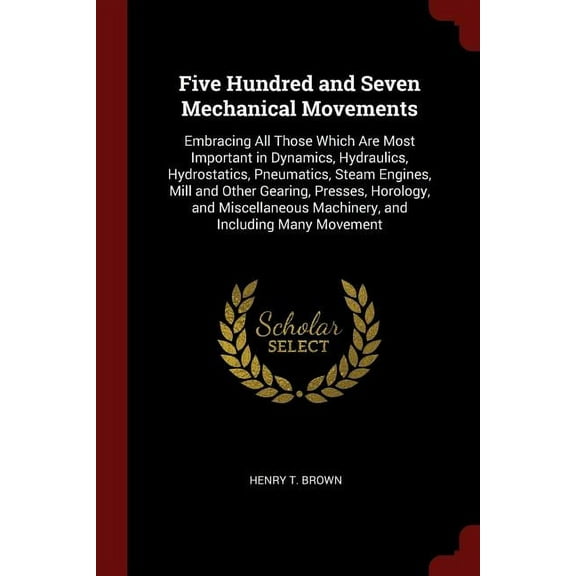 Five Hundred and Seven Mechanical Movements : Embracing All Those Which Are Most Important in Dynamics, Hydraulics, Hydrostatics, Pneumatics, Steam Engines, Mill and Other Gearing, Presses, Horology, and Miscellaneous Machinery, and Including Many Movement (Paperback)