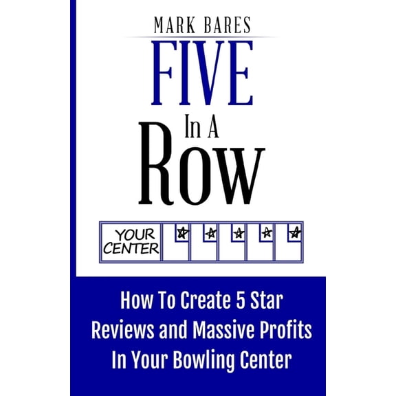 Five In A Row: How To Create 5 Star Reviews And Massive Profits In Your Bowling Center