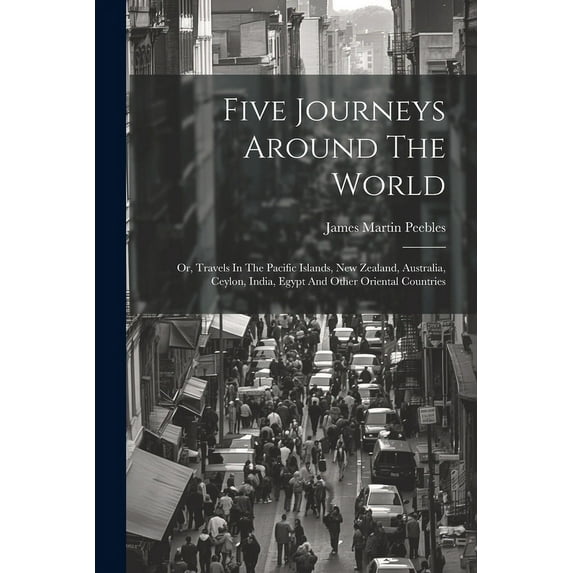 Five Journeys Around The World: Or, Travels In The Pacific Islands, New Zealand, Australia, Ceylon, India, Egypt And Other Oriental Countries (Paperback)