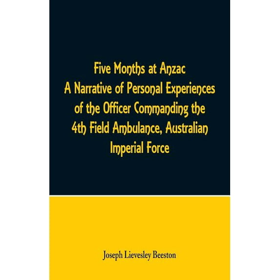 Five Months at Anzac A Narrative of Personal Experiences of the Officer Commanding the 4th Field Ambulance, Australian I, (Paperback)