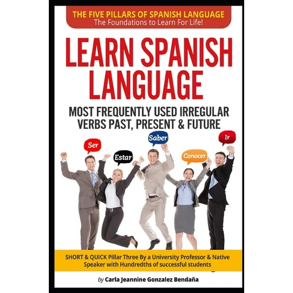 The Five Pillars of Spanish Language-The Foundations to Learn for Life!: Lear Spanish Language MOST FREQUENTLY USED IRREGULAR VERBS PAST, PRESENT & FUTURE: SHORT & QUICK Pillar Three Created by an Uni