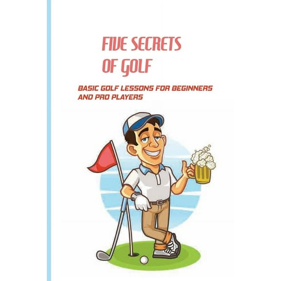 Five Secrets Of Golf: Basic Golf Lessons For Beginners And Pro Players: Golf Tips For Beginners (Paperback)