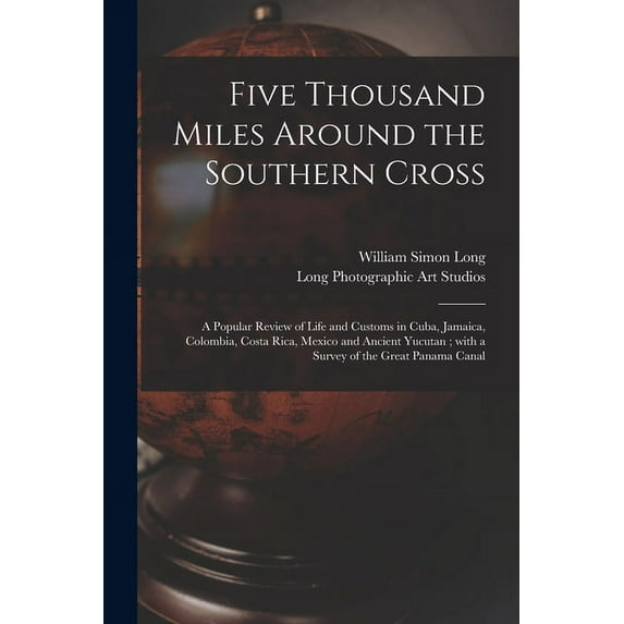 Five Thousand Miles Around the Southern Cross: a Popular Review of Life and Customs in Cuba, Jamaica, Colombia, Costa Rica, Mexico and Ancient Yucutan; With a Survey of the Great Panama Canal (Paperba