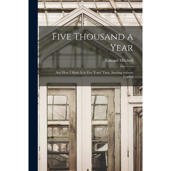 Five Thousand a Year [microform] : and How I Made It in Five Years' Time, Starting Without Capital (Paperback)