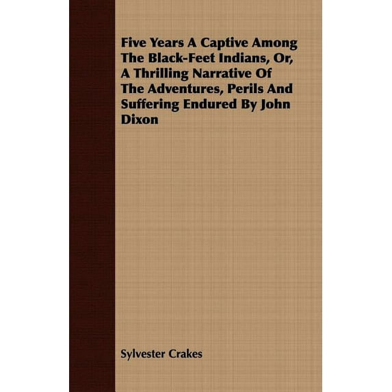 Five Years a Captive Among the Black-Feet Indians, Or, a Thrilling Narrative of the Adventures, Perils and Suffering Endured by John Dixon (Paperback)