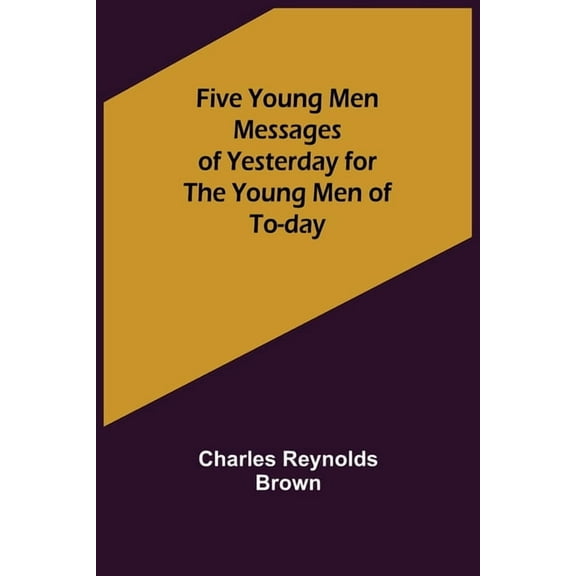 Five Young Men Messages of Yesterday for the Young Men of To-day, (Paperback)