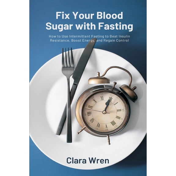 Fix Your Blood Sugar with Fasting: How to Use Intermittent Fasting to Beat Insulin Resistance, Boost Energy, and Regain , (Paperback)