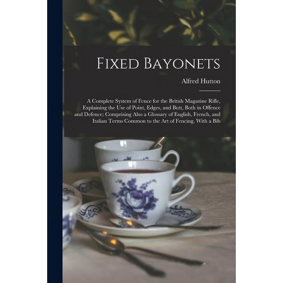 Fixed Bayonets: A Complete System of Fence for the British Magazine Rifle, Explaining the Use of Point, Edges, and Butt, Both in Offence and Defence; Comprising Also a Glossary of English, French, and