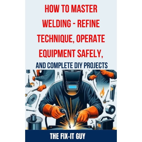 The Fixers Handbook How to Master Welding - Refine Technique, Operate Equipment Safely, and Complete DIY Projects: The Ultimate Guide to Wel, (Paperback)