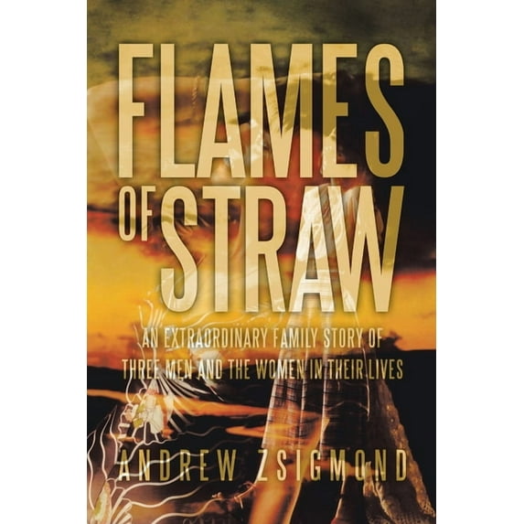 Flames of Straw : An Extraordinary Family Story of Three Men and the Women in Their Lives
