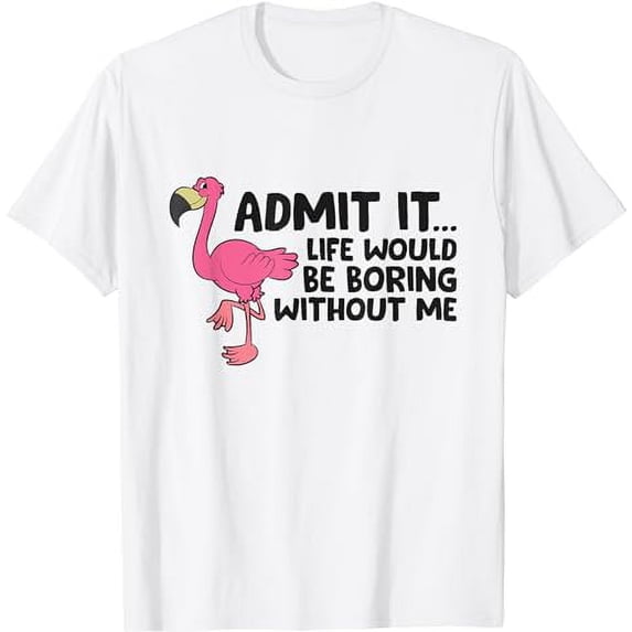 Flamingo Admit It Life Would Be Boring Without Me Flamingo T-Shirt