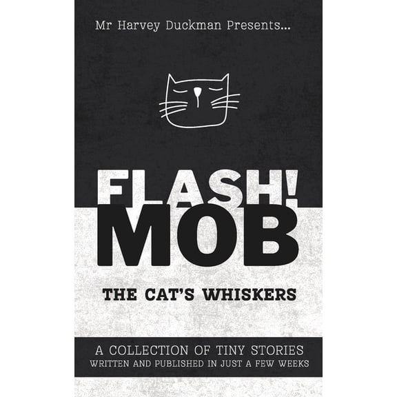 Flash!mob: The Cat's Whiskers: A Collection of Tiny Stories Written and Published in Just a Few Weeks, (Paperback)