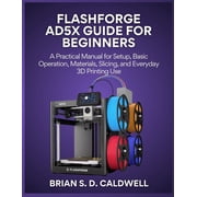 Flashforge Ad5x Guide for Beginners A Practical Manual for Setup, Basic Operation, Materials, Slicing, and Everyday 3D , Paperback