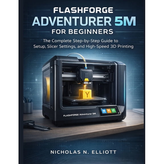 Flashforge Adventurer 5M For Beginners: The Complete Step-by-Step Guide to Setup, Slicer Settings, and High-Speed 3D Pri, (Paperback)