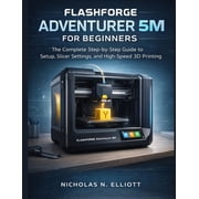 Flashforge Adventurer 5M For Beginners The Complete Step-by-Step Guide to Setup, Slicer Settings, and High-Speed 3D Pri, Paperback