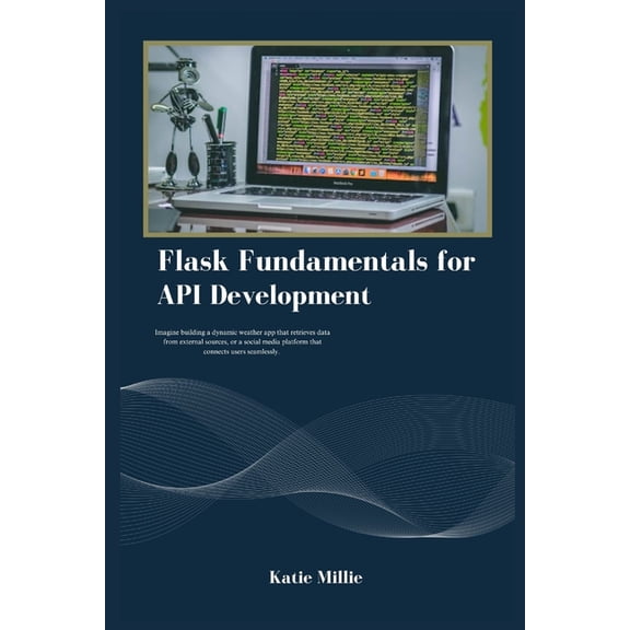 Flask Fundamentals for API Development: Imagine building a dynamic weather app that retrieves data from external sources, (Paperback)