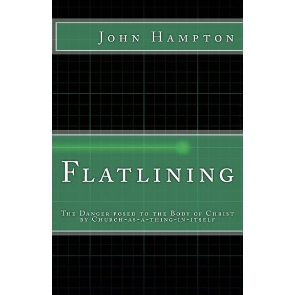 Flatlining: The Danger Posed to the Body of Christ by Church-as-a-Thing-in-Itself Paperback 1519389493 9781519389497 Mr John Hampton