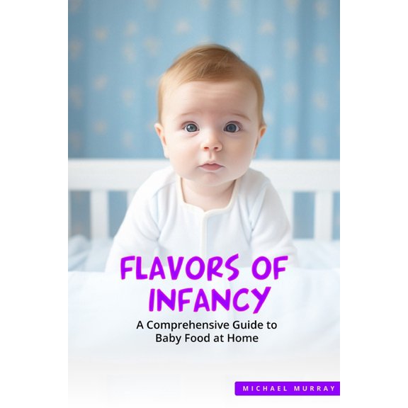 Flavors of Infancy: A Comprehensive Guide to Baby Food at Home (Paperback)