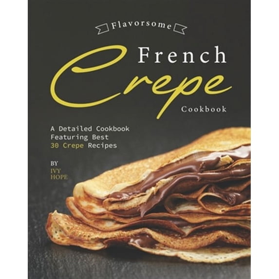 Flavorsome French Crepe Cookbook: A Detailed Cookbook Featuring Best 30 Crepe Recipes