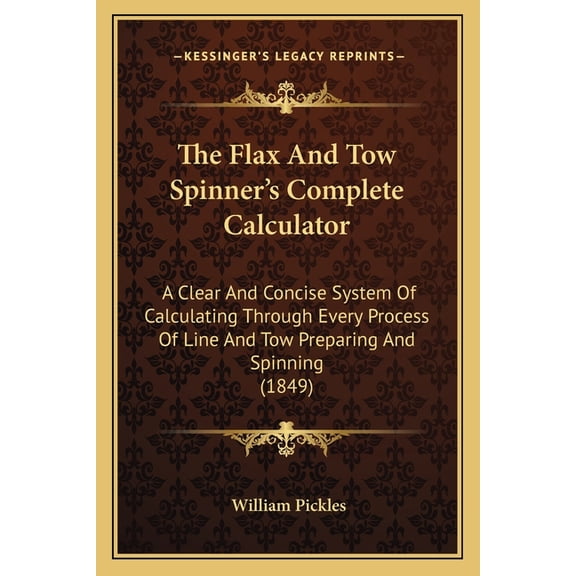 The Flax And Tow Spinner's Complete Calculator : A Clear And Concise System Of Calculating Through Every Process Of Line And Tow Preparing And Spinning (1849) (Paperback)