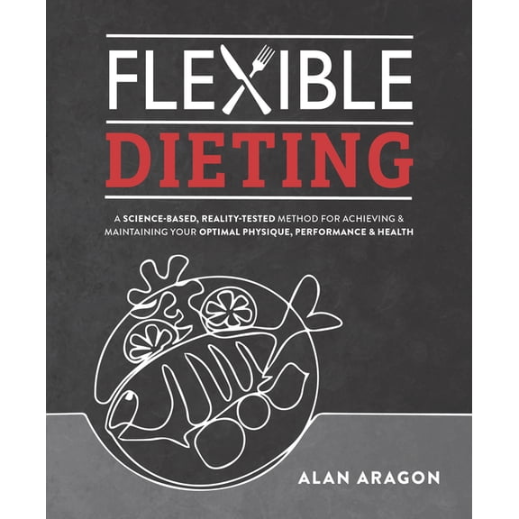 Flexible Dieting: A Science-Based, Reality-Tested Method for Achieving and Maintaining Your Optimal Physique, Performanc, (Paperback)