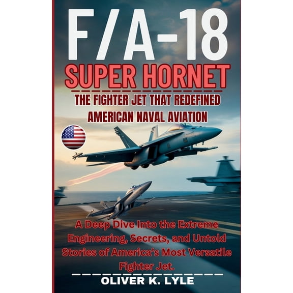 Flight Chronicles: The Titans of the Wor F/A-18 SUPER HORNET - The Fighter Jet That Redefined American Naval Aviation: A Deep Dive Into the Extreme Engineering, , (Paperback)