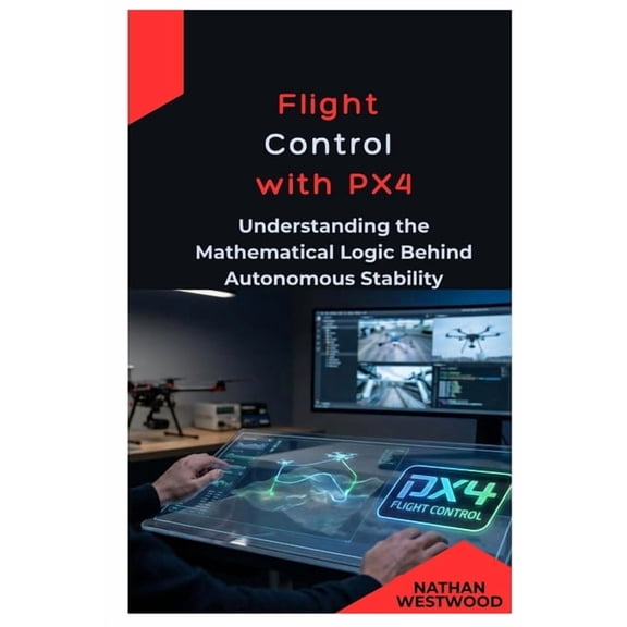 Flight Control with PX4: Understanding the Mathematical Logic Behind Autonomous Stability, (Paperback)