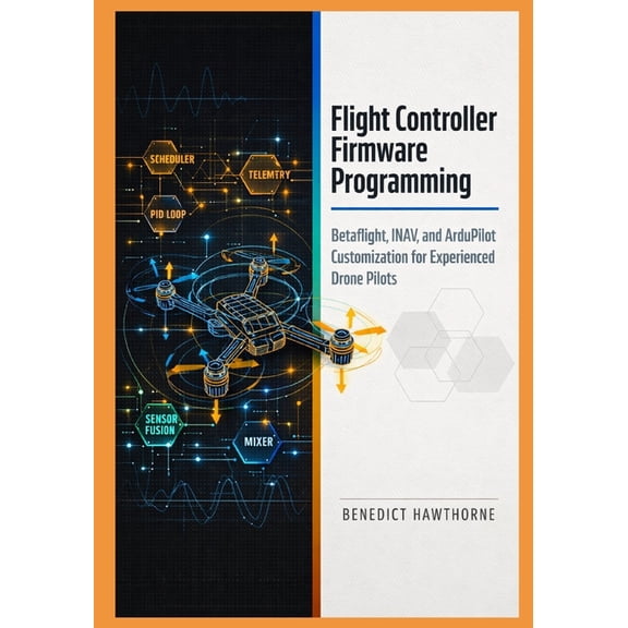 Flight Controller Firmware Programming: Betaflight, INAV, and ArduPilot Customization for Experienced Drone Pilots, (Paperback)